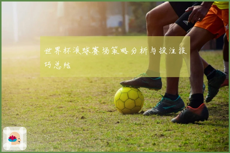 世界杯滚球赛场策略分析与投注技巧总结