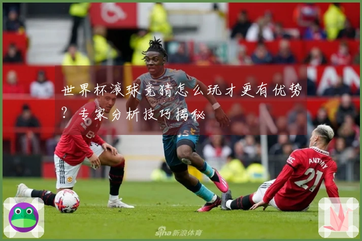 世界杯滚球竞猜怎么玩才更有优势？专家分析技巧揭秘