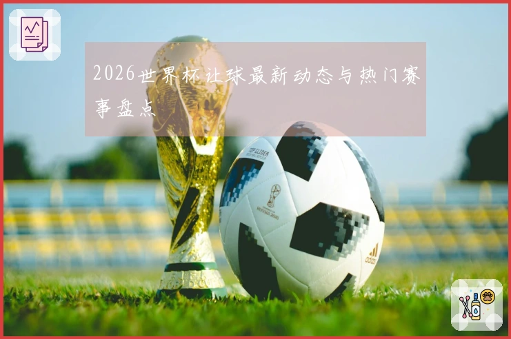 2026世界杯让球最新动态与热门赛事盘点