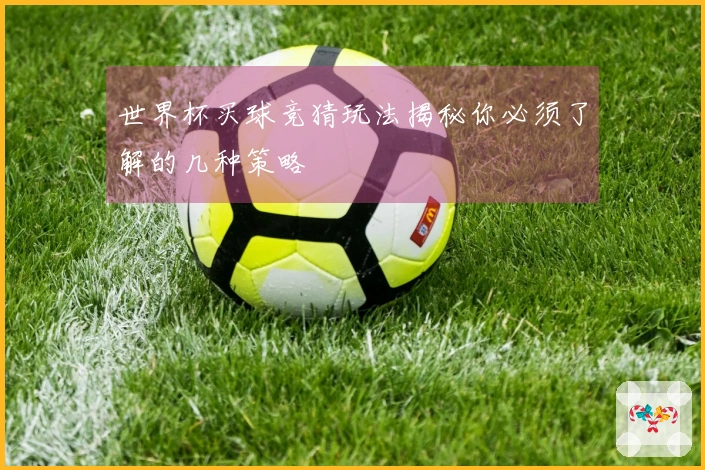 世界杯买球竞猜玩法揭秘你必须了解的几种策略