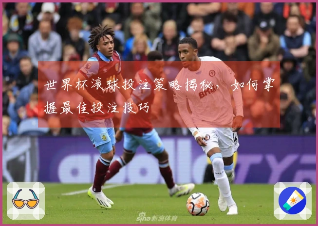 世界杯滚球投注策略揭秘，如何掌握最佳投注技巧