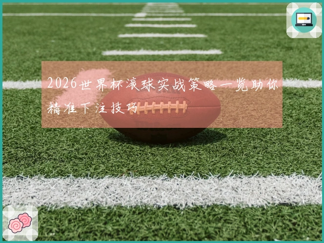 2026世界杯滚球实战策略一览助你精准下注技巧