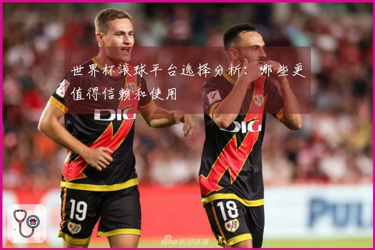 世界杯滚球平台选择分析：哪些更值得信赖和使用