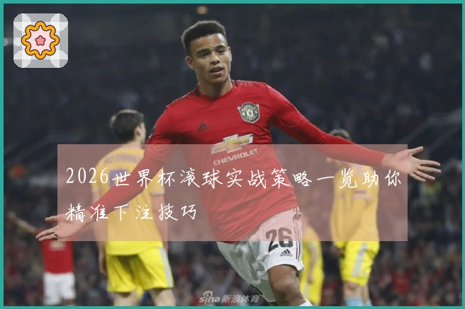 2026世界杯滚球实战策略一览助你精准下注技巧