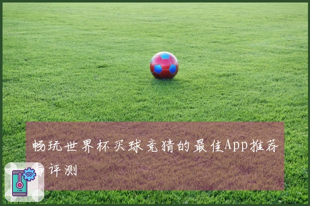 畅玩世界杯买球竞猜的最佳App推荐与评测