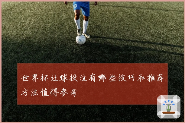 世界杯让球投注有哪些技巧和推荐方法值得参考