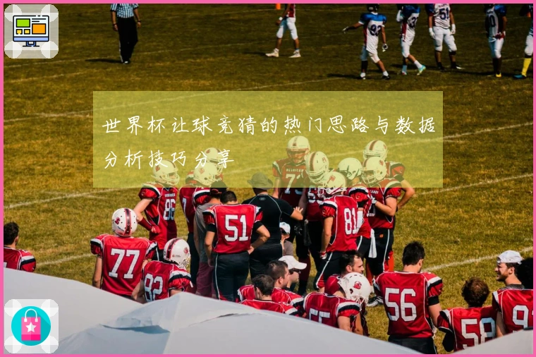 世界杯让球竞猜的热门思路与数据分析技巧分享