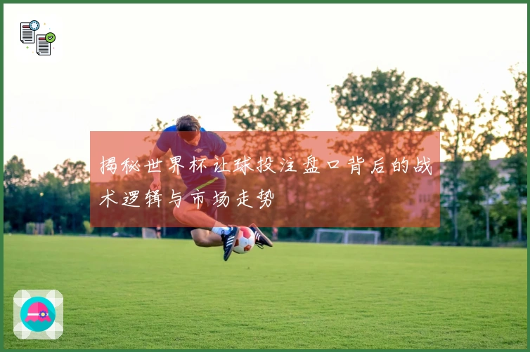 揭秘世界杯让球投注盘口背后的战术逻辑与市场走势