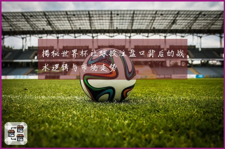 揭秘世界杯让球投注盘口背后的战术逻辑与市场走势